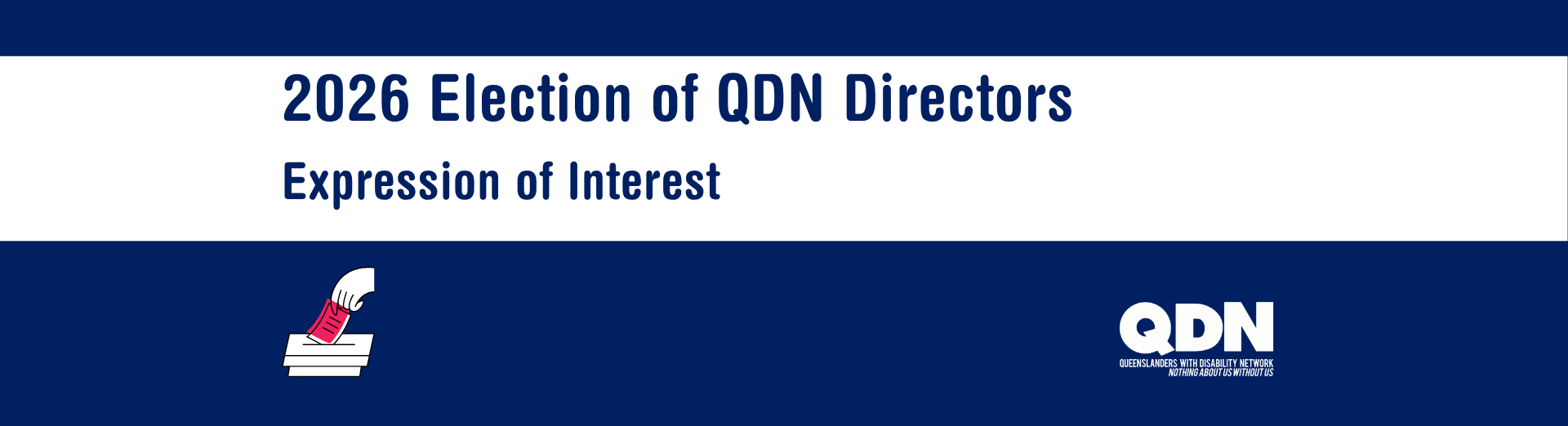 Navy text on white banner that says 2026 Election of QDN Directors Expression of Interest. Also includes an image of a hand putting a card into a voting box. Queenslanders with Disability Network Logo: White letters QDN, Queenslanders with Disability Network with tagline nothing about us without us.