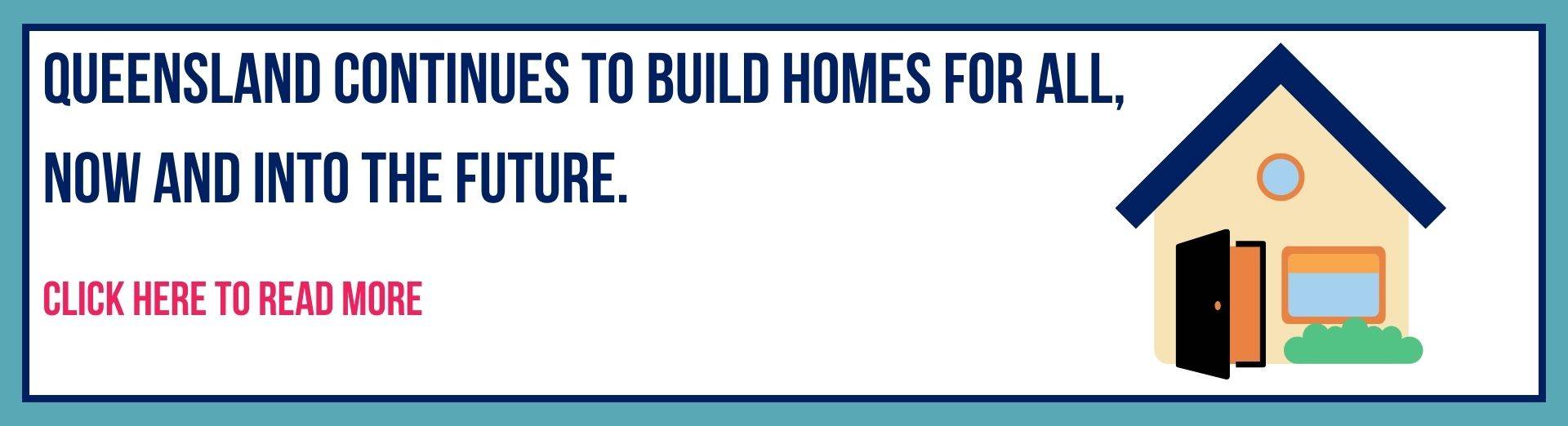 Text Queensland Continues to Build Homes For All, Now and Into the Future. and a picture of a house.