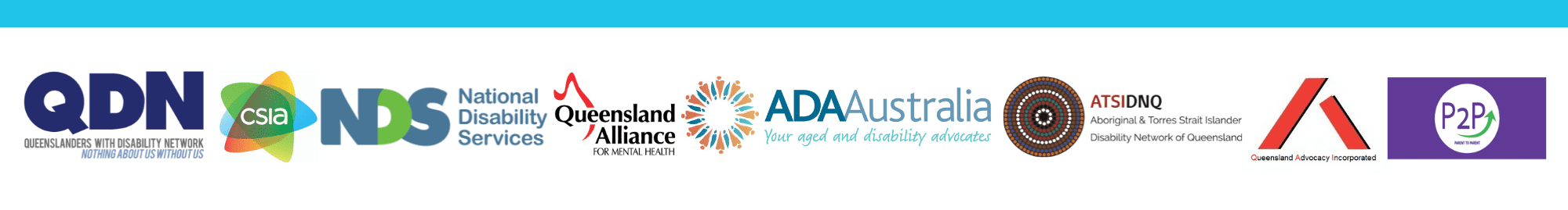 8 logos - QDN Queenslanders with Disability Network - Nothing about us without us, ADA Australia - Your aged and disability advocates, ATSIDNQ Aboriginal and Torres Strait Islander Disability Network of Queensland, Community Services Industry Alliance, NDS National Disability Services, Queensland Alliance for Mental Health, Queensland Advocacy Incorporated, P2P Parent to Parent