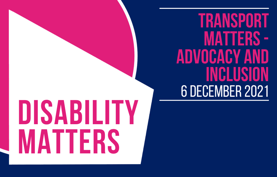 Disability Matters, Transport matters, Advocacy and Inclusion, 6 December 2021