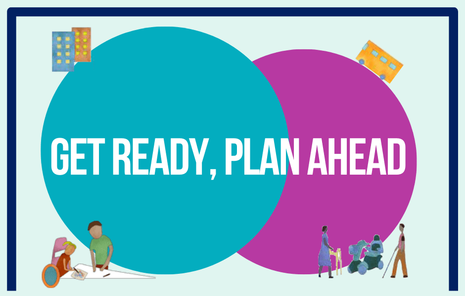 Text says Get ready, Plan Ahead. It is written on top of two circles and there are small images of people getting assictance, a bus and a building.