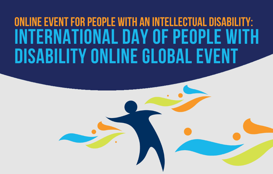 Event for people with an intellectual disability: International Day of People with Disability Online Global Event. There is a graphic of a person with blue green and orange shapes around them.