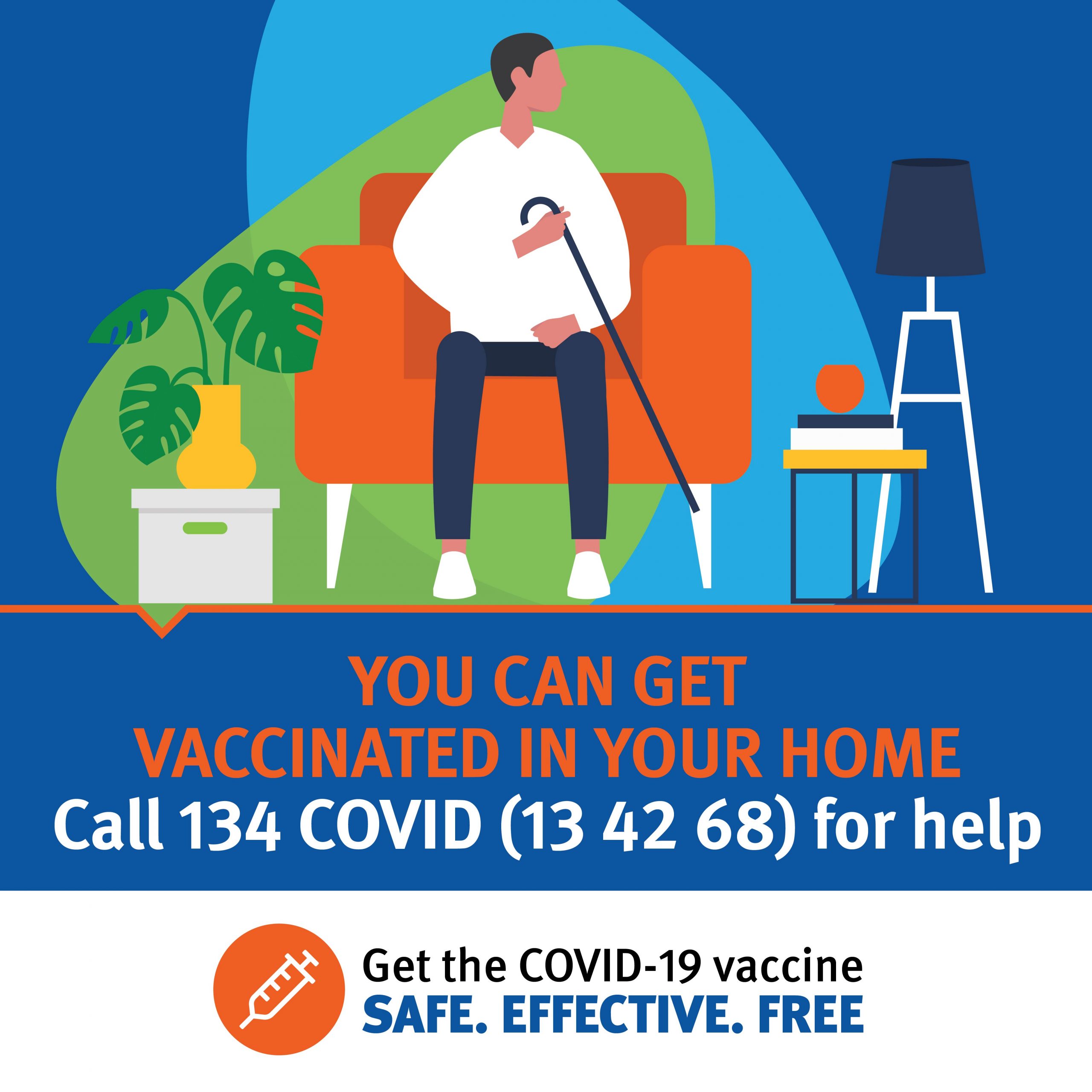 Drawing of a man on his couch in his home with a cane. The text says You can get vaccinated in your home. Call 134 COVID (13 42 68) for help. Get the Covid-19 Vaccine, Safe, Effective, Free