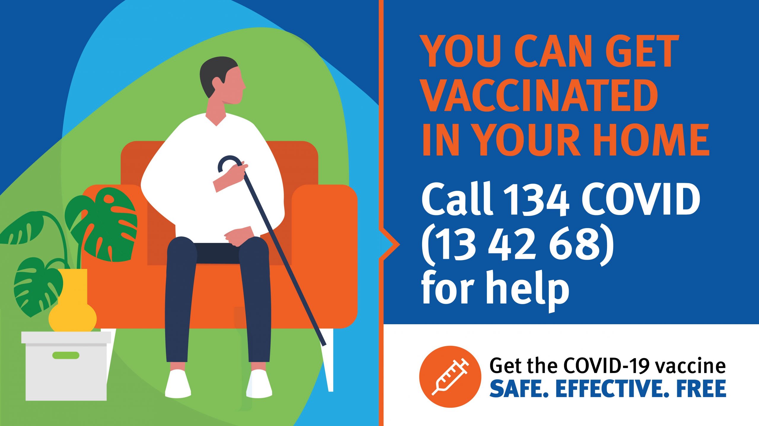 Drawing of a man on his couch in his home with a cane. The text says You can get vaccinated in your home. Call 134 COVID (13 42 68) for help. Get the Covid-19 Vaccine, Safe, Effective, Free