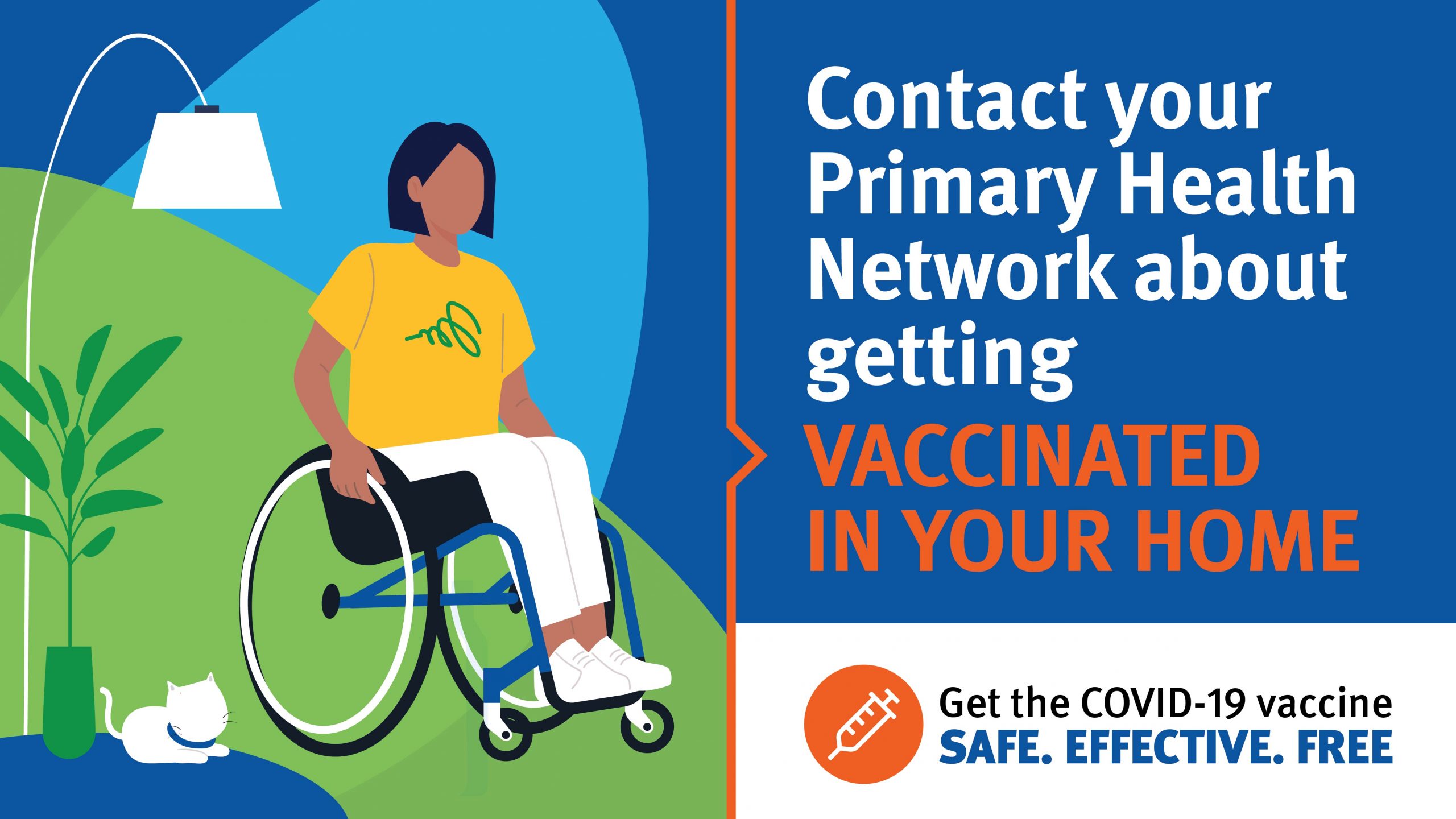 Drawing of a lady in a wheel chair in her home with her cat. The text says Contact your Primary Health Network about getting Vaccinated in your home. Get the Covid-19 Vaccine, Safe, Effective, Free