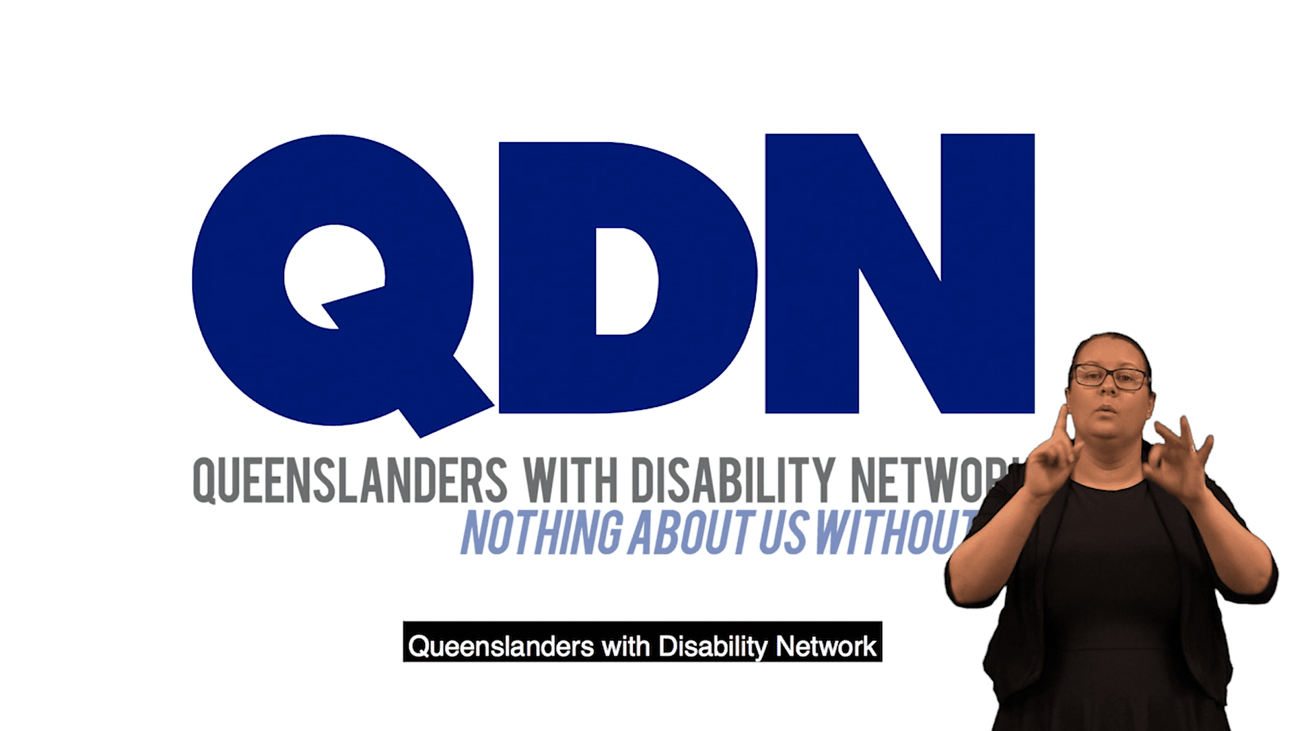 Screen shot of a title page of a video. Their is a QDN Logo with the text Queenslanders with disability network, Nothing about us without us. There is a lady doing auslan.
