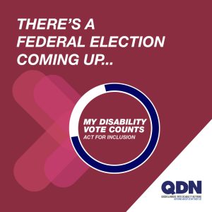 There's a federal election coming up... My disability vote counts. Act for inclusion. QDN Queenslanders with Disability Network