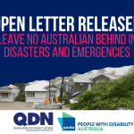 Open Letter Released. Leave no Australian behind in disasters and emergencies. There is an image of a flooded street with houses under water. QDN Logo, Queenslanders with Disability Network, Nothing about us without us. PWDA logo, People with disability, Australia