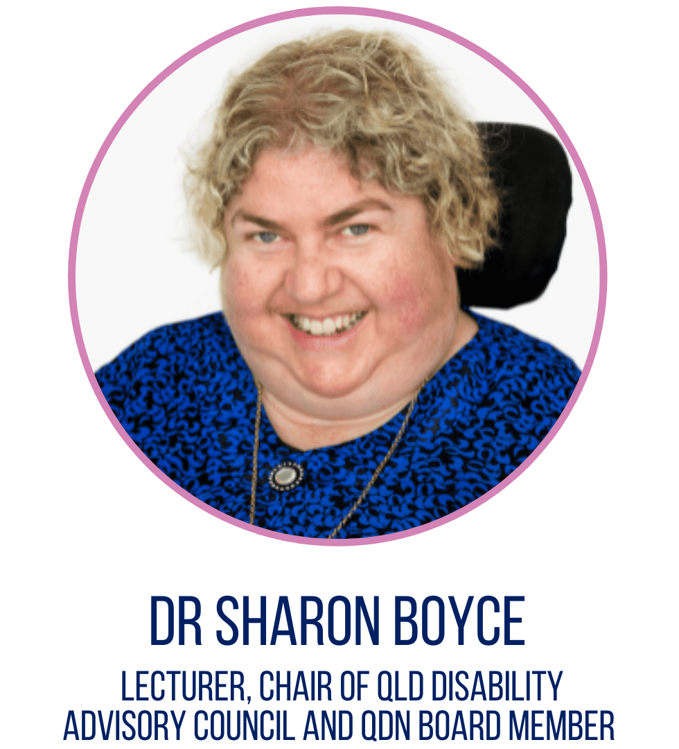 A woman with short blonde hair, wearing a blue and black patterened blouse, looking at the camera smiling. The text below says Dr Sharon Boyce, Lecturer, Chair of Qld Disability Advisory Council and QDN Board Member. 