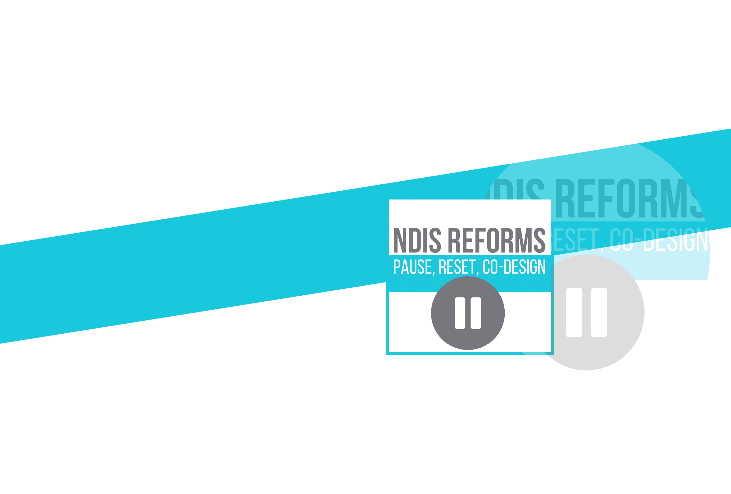 Aqua strip across and then a Square with NDIS REFORMS, Pause, Reset, Co-Design and a pause symbol in grey below the text.