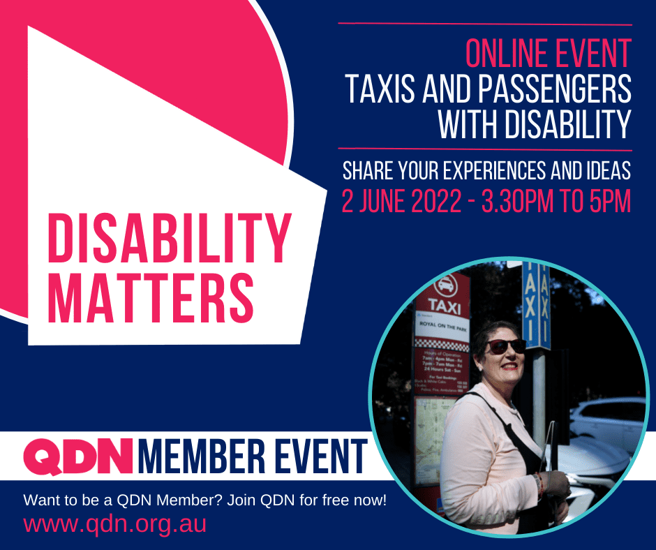 Disability Matters, Taxis and passengers with disability, Online event - Share your experiences and ideas. 2 June - 3.30pm to 5pm. QDN Member event, Want to be a QDN Member? Join QDN for free now! www.qdn.org.au. There is a photo in a circle with a woman wearing dark glasses and holding a cane, standing next to a taxi sign.