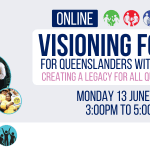 Online Visioning forum: For Queenslanders with disability. Creating a legacy for all Queenslanders. Monday 13 June 2022, 3:00pm to 5:00pm. QDN, Queenslanders with disability network, Nothing about us without us.