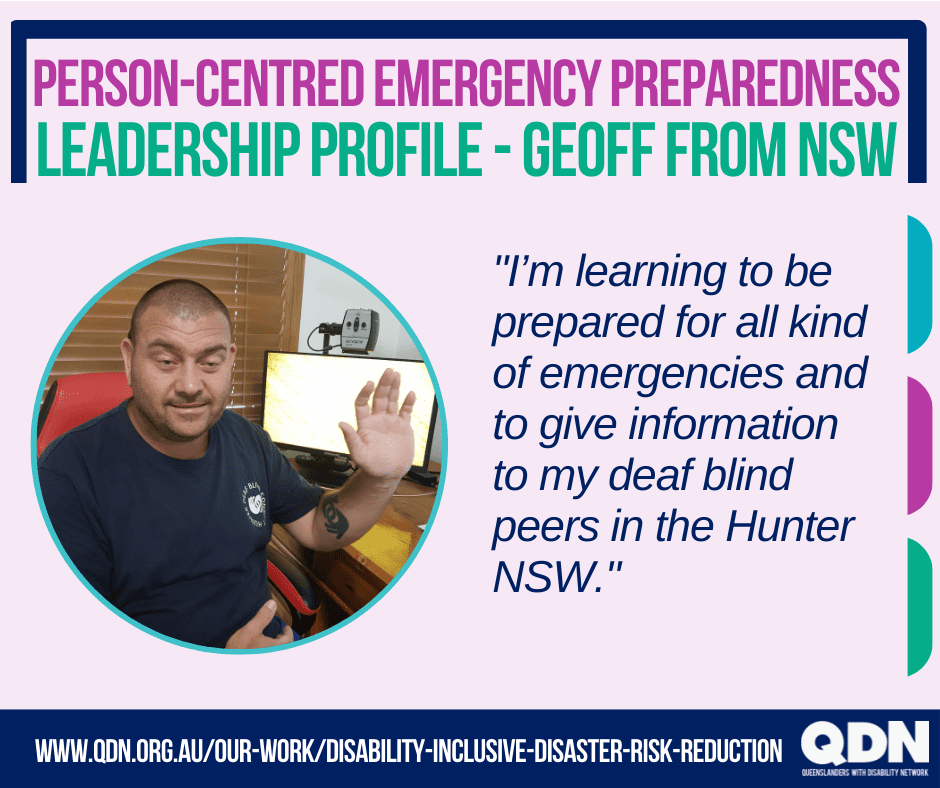 Person-Centered Emergency Planning, Leadership profile – Geoff from NSW. "I’m learning to be prepared for all kind of emergencies and to give information to my deaf blind peers in the Hunter NSW." www.qdn.org.au/our-work/disability-inclusive-disaster-risk-reduction QDN Queenslanders with disability Network.