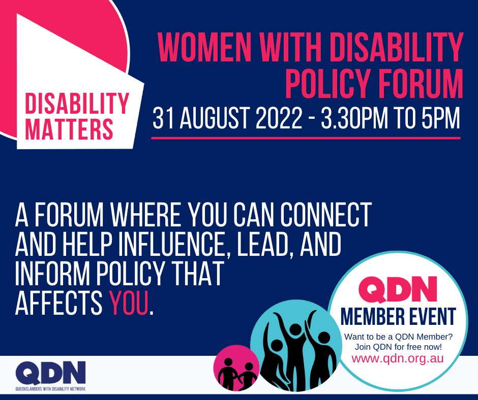 Disability Matters, Women with disability Policy forum, 31 august 2022 - 3.30pm to 5pm. A forum where you can connect and help influence, lead, and inform policy that  affects you. QDN Member event.  Want to be a QDN Member? Join QDN for free now! www.qdn.org.au