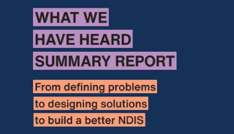 Image: Dark blue background with purple highlighted text letter, and orange highlighted text letter. Text: What have heard summary report. From defining problems to designing solutions to build a better NDIS. 