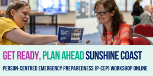 There is an image at the top half, of two people sitting across from eachother, looking at a booklet. Below, in pink writing it says Get Ready, next in green writing it says Plan Ahead, then in blue writing it says Sunshine Coast. Below this in the same blue it says Person-Centred Emergency Preparedness (P-CEP) Workshop Online 