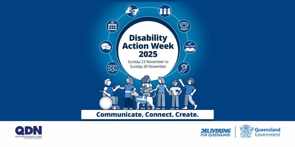 A blue square with a promo image at the top and centred. It is a white circle at the centre of the image reads “Disability Action Week 2025, Sunday 23 November to Sunday 30 November”. Another circle around that image connects eight blue and white icons that represent the different ways people communicate. Below the circles are graphic images of people with and without disability talking to each other. The tile also includes QDN and Delivering for Queensland Government logos.