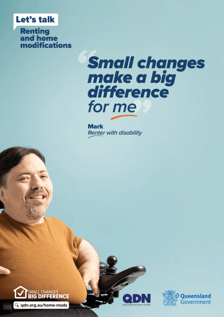 Text small changes make a big difference for me, Mark - renter with disability. Man with short, dark brown hair, an orange shirt and an electric wheelchair. Logo small changes big difference with web address qdn.org.au/home-mods. Logos Queenslanders with Disability Network and Queensland Government