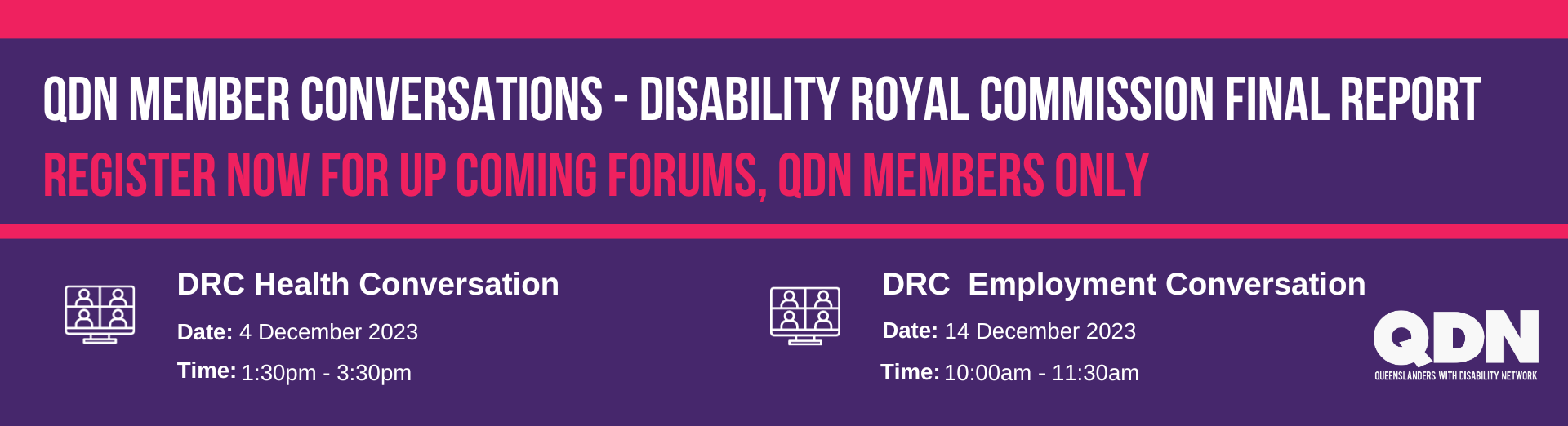 Image description: A dark blue background featuring intersecting red lines. White text, ‘QDN member conversation – Disability Royal Commission Final Report' with the QDN logo positioned in the bottom right corner. Event details are also provided: Event 1 is the Disability Commission Health Conversation scheduled for 4th December 2023, from 1:30pm to 3:30pm. Event 2 is the Disability Royal Commission Employment Conversation set for 14th December from 10:00am to 11:30am.